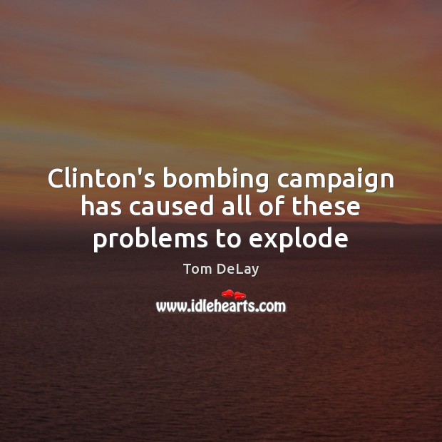 Clinton’s bombing campaign has caused all of these problems to explode Tom DeLay Picture Quote