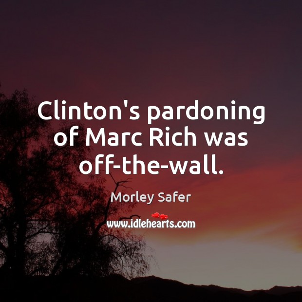 Clinton’s pardoning of Marc Rich was off-the-wall. Morley Safer Picture Quote