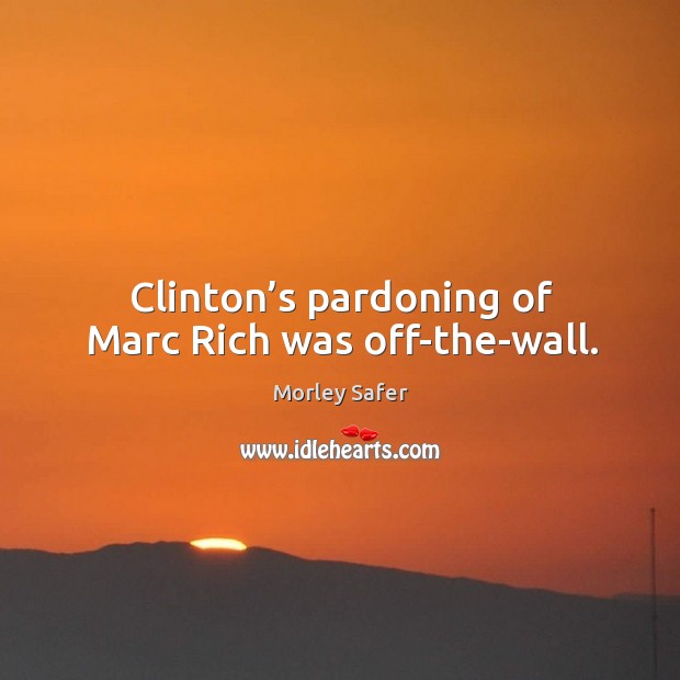 Clinton’s pardoning of marc rich was off-the-wall. Morley Safer Picture Quote