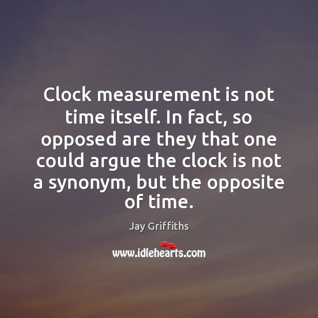 Clock measurement is not time itself. In fact, so opposed are they Jay Griffiths Picture Quote