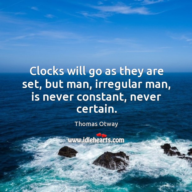 Clocks will go as they are set, but man, irregular man, is never constant, never certain. Thomas Otway Picture Quote