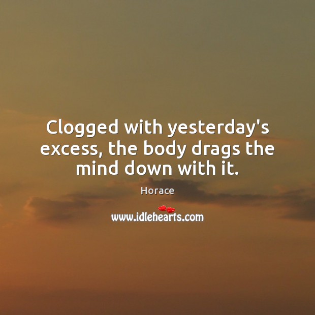 Clogged with yesterday’s excess, the body drags the mind down with it. Horace Picture Quote