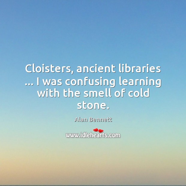 Cloisters, ancient libraries … I was confusing learning with the smell of cold stone. Alan Bennett Picture Quote