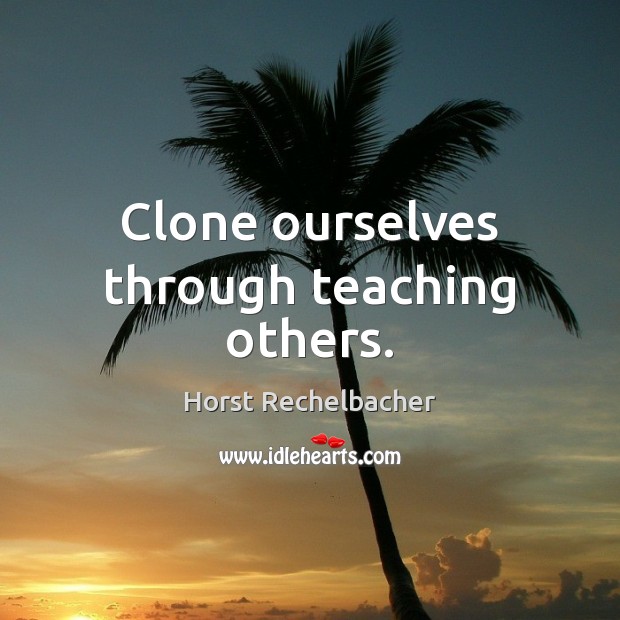 Clone ourselves through teaching others. Horst Rechelbacher Picture Quote