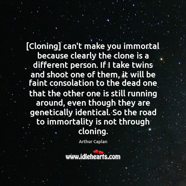 [Cloning] can’t make you immortal because clearly the clone is a different Arthur Caplan Picture Quote