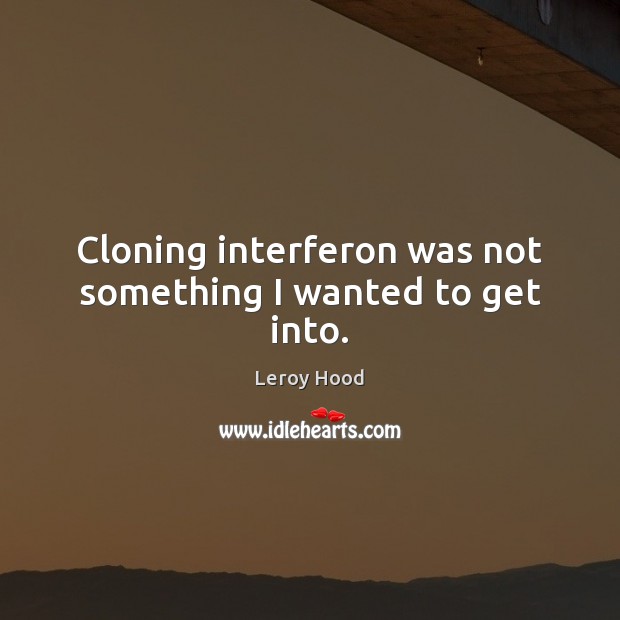 Cloning interferon was not something I wanted to get into. Leroy Hood Picture Quote