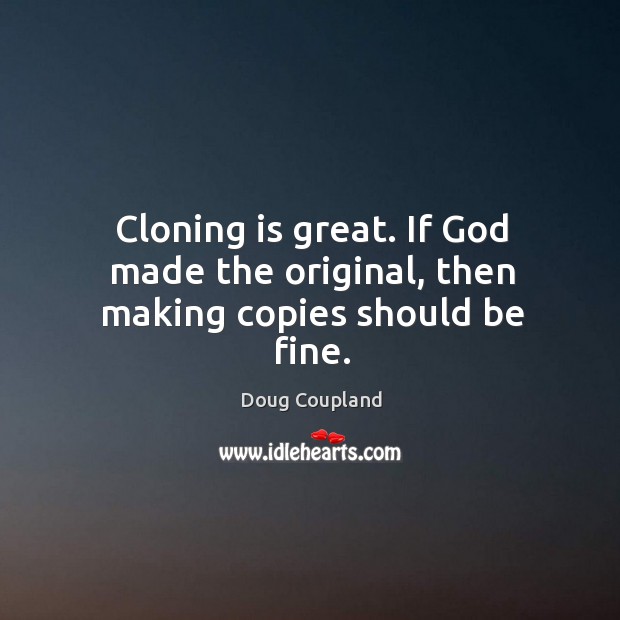 Cloning is great. If God made the original, then making copies should be fine. Doug Coupland Picture Quote