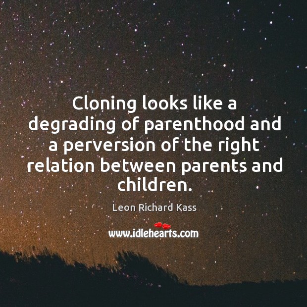 Cloning looks like a degrading of parenthood and a perversion of the right relation between parents and children. Leon Richard Kass Picture Quote