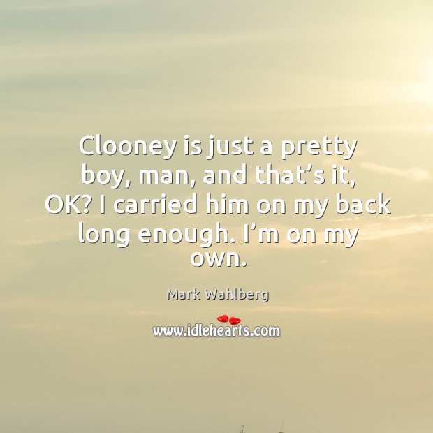 Clooney is just a pretty boy, man, and that’s it, ok? I carried him on my back long enough. I’m on my own. Mark Wahlberg Picture Quote