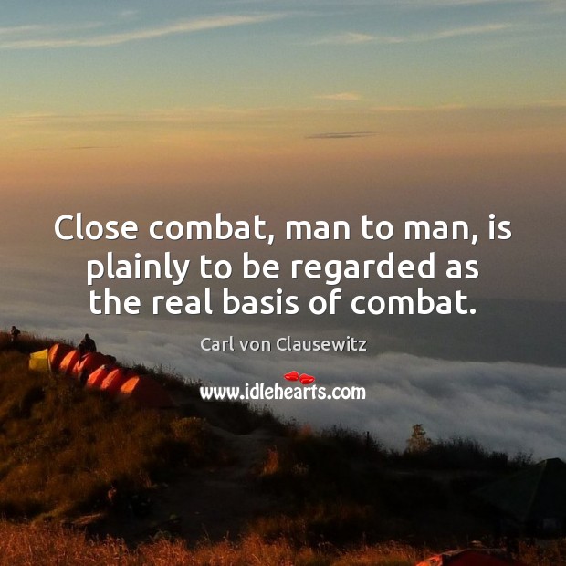 Close combat, man to man, is plainly to be regarded as the real basis of combat. Carl von Clausewitz Picture Quote