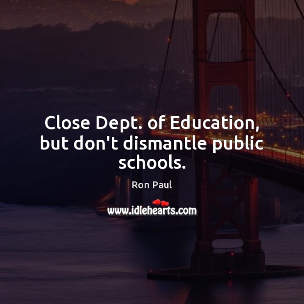 Close Dept. of Education, but don’t dismantle public schools. Ron Paul Picture Quote