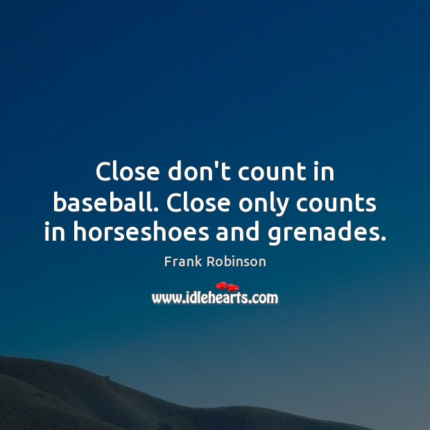 Close don’t count in baseball. Close only counts in horseshoes and grenades. Frank Robinson Picture Quote