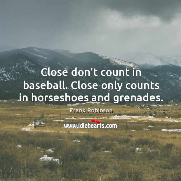 Close don’t count in baseball. Close only counts in horseshoes and grenades. Image