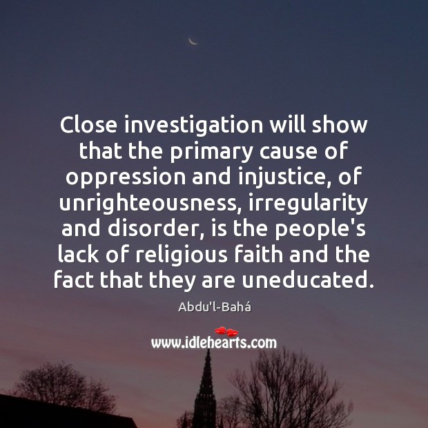 Close investigation will show that the primary cause of oppression and injustice, Abdu’l-Bahá Picture Quote