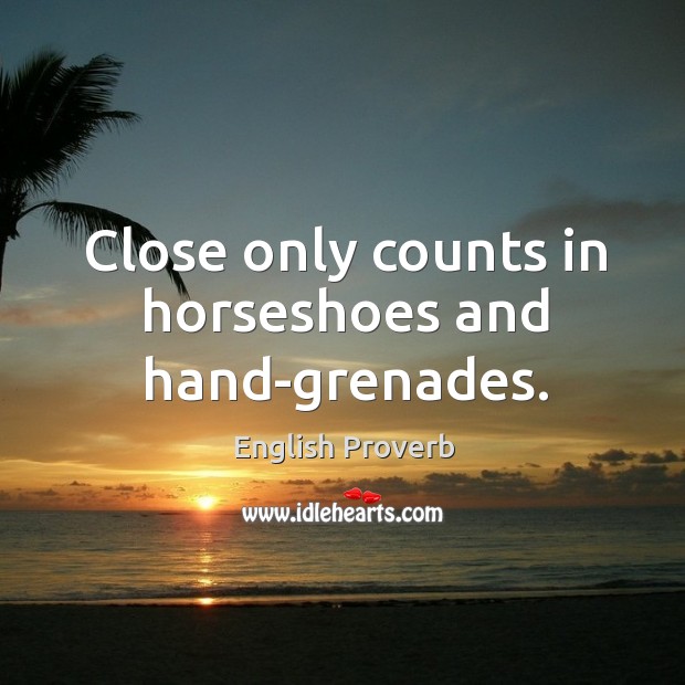 Close only counts in horseshoes and hand-grenades. English Proverbs Image
