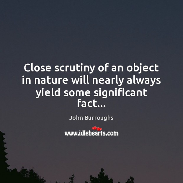 Close scrutiny of an object in nature will nearly always yield some significant fact… John Burroughs Picture Quote