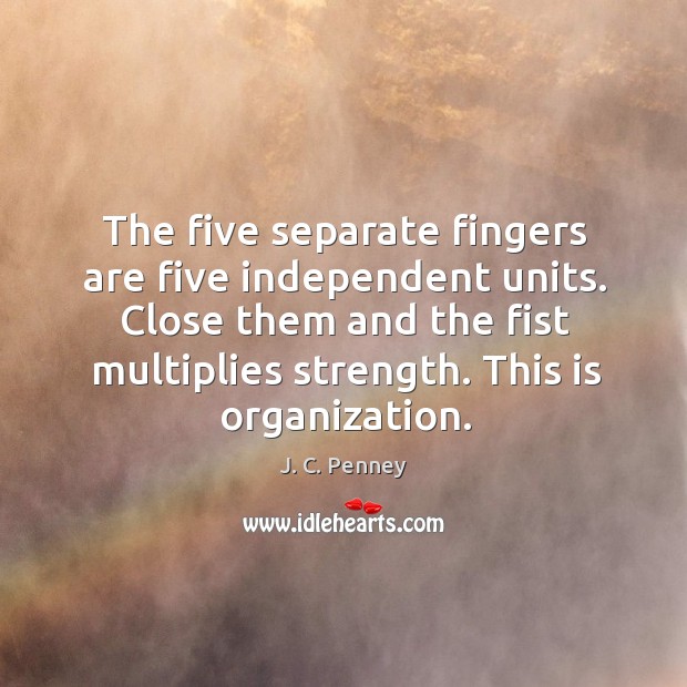 Close them and the fist multiplies strength. This is organization. J. C. Penney Picture Quote
