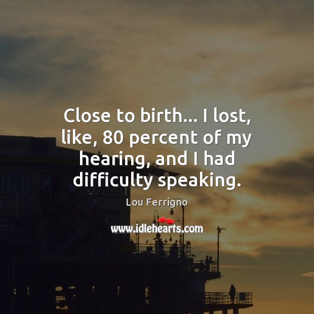 Close to birth… I lost, like, 80 percent of my hearing, and I had difficulty speaking. Lou Ferrigno Picture Quote