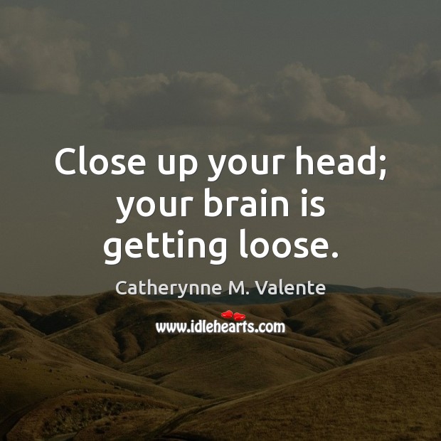 Close up your head; your brain is getting loose. Catherynne M. Valente Picture Quote