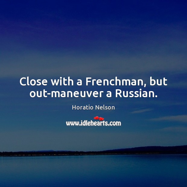 Close with a Frenchman, but out-maneuver a Russian. Horatio Nelson Picture Quote