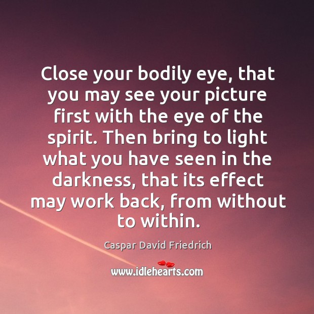 Close your bodily eye, that you may see your picture first with the eye of the spirit. Caspar David Friedrich Picture Quote