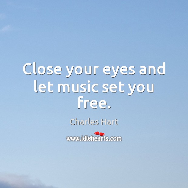 Close your eyes and let music set you free. Charles Hart Picture Quote