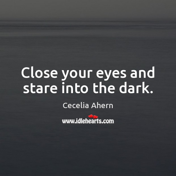 Close your eyes and stare into the dark. Cecelia Ahern Picture Quote
