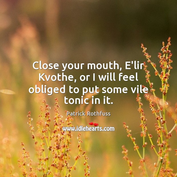 Close your mouth, E’lir Kvothe, or I will feel obliged to put some vile tonic in it. Image