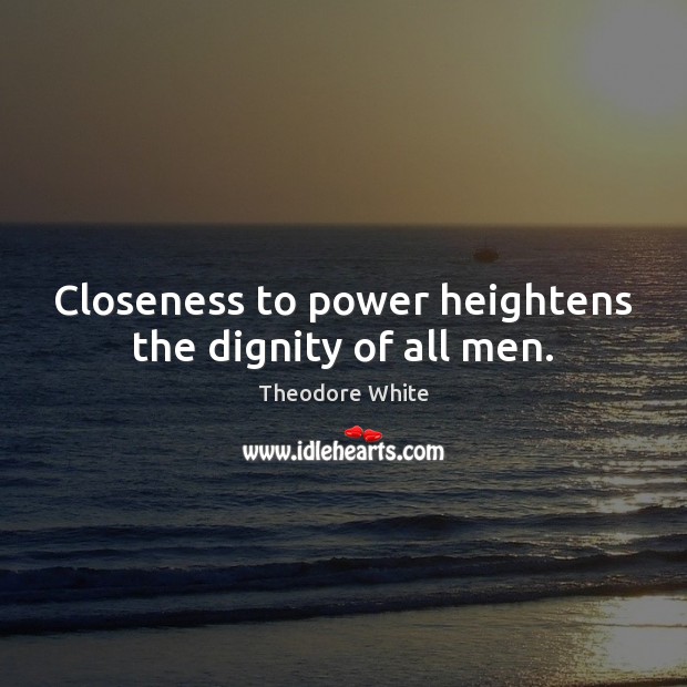 Closeness to power heightens the dignity of all men. Theodore White Picture Quote