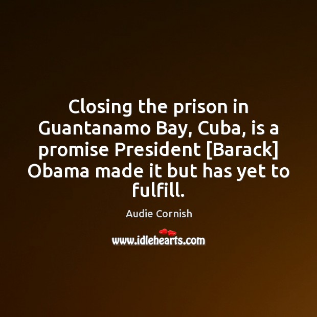 Closing the prison in Guantanamo Bay, Cuba, is a promise President [Barack] Audie Cornish Picture Quote