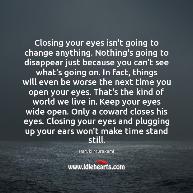 Closing your eyes isn’t going to change anything. Nothing’s going to disappear 