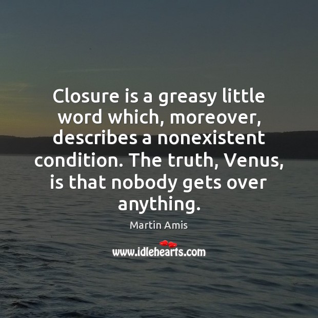 Closure is a greasy little word which, moreover, describes a nonexistent condition. Martin Amis Picture Quote