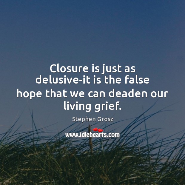 Closure is just as delusive-it is the false hope that we can deaden our living grief. Stephen Grosz Picture Quote