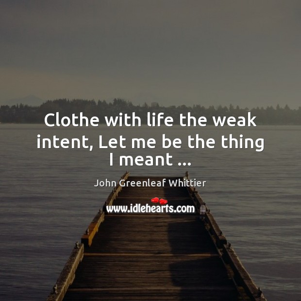 Clothe with life the weak intent, Let me be the thing I meant … John Greenleaf Whittier Picture Quote