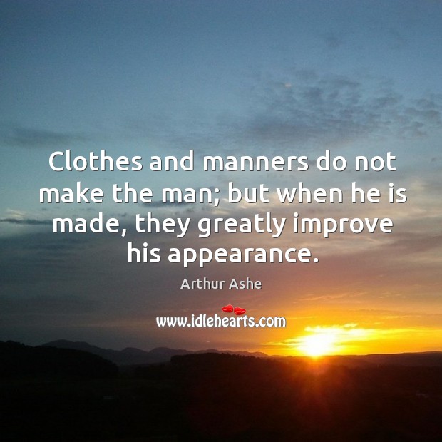 Clothes and manners do not make the man; but when he is made, they greatly improve his appearance. Arthur Ashe Picture Quote