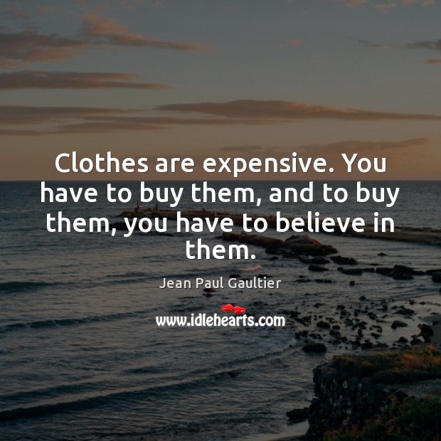 Clothes are expensive. You have to buy them, and to buy them, you have to believe in them. Jean Paul Gaultier Picture Quote