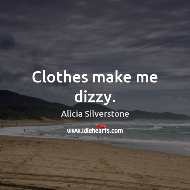 Clothes make me dizzy. Alicia Silverstone Picture Quote