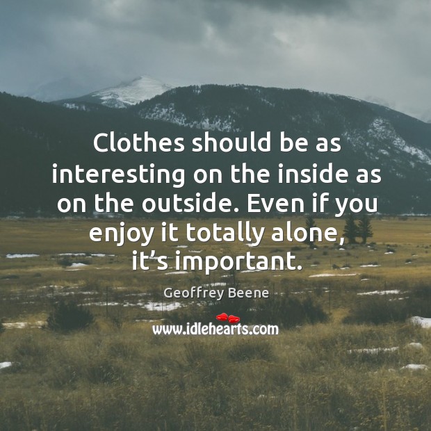Clothes should be as interesting on the inside as on the outside. Even if you enjoy it totally alone, it’s important. Geoffrey Beene Picture Quote