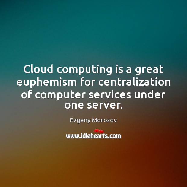Cloud computing is a great euphemism for centralization of computer services under Evgeny Morozov Picture Quote