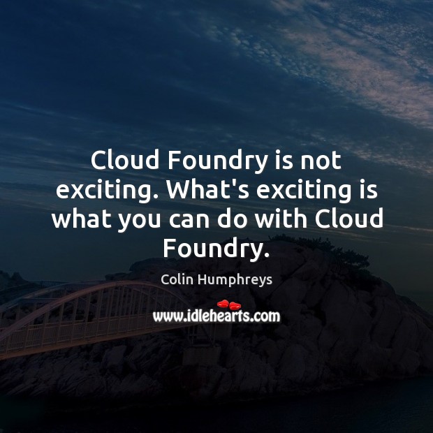 Cloud Foundry is not exciting. What’s exciting is what you can do with Cloud Foundry. Image