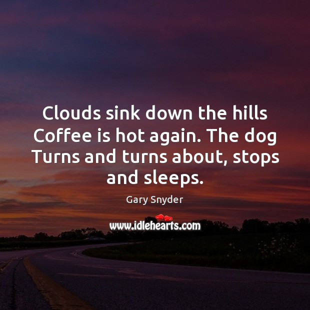 Clouds sink down the hills Coffee is hot again. The dog Turns Gary Snyder Picture Quote
