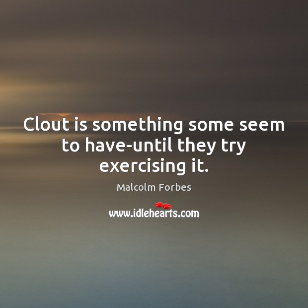 Clout is something some seem to have-until they try exercising it. Malcolm Forbes Picture Quote