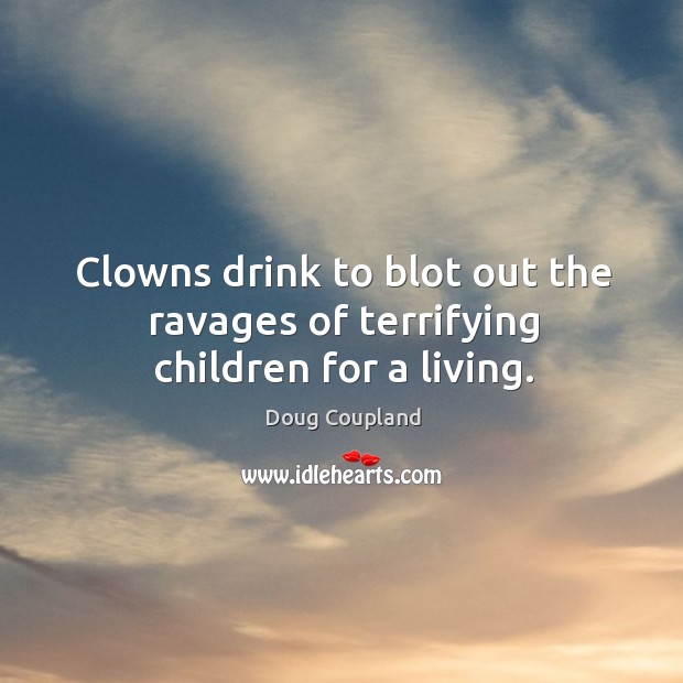 Clowns drink to blot out the ravages of terrifying children for a living. Doug Coupland Picture Quote