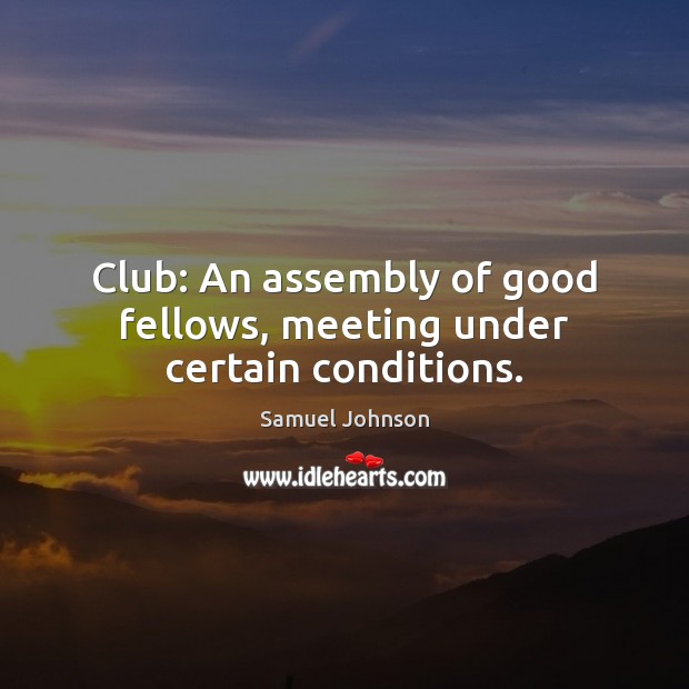 Club: An assembly of good fellows, meeting under certain conditions. 