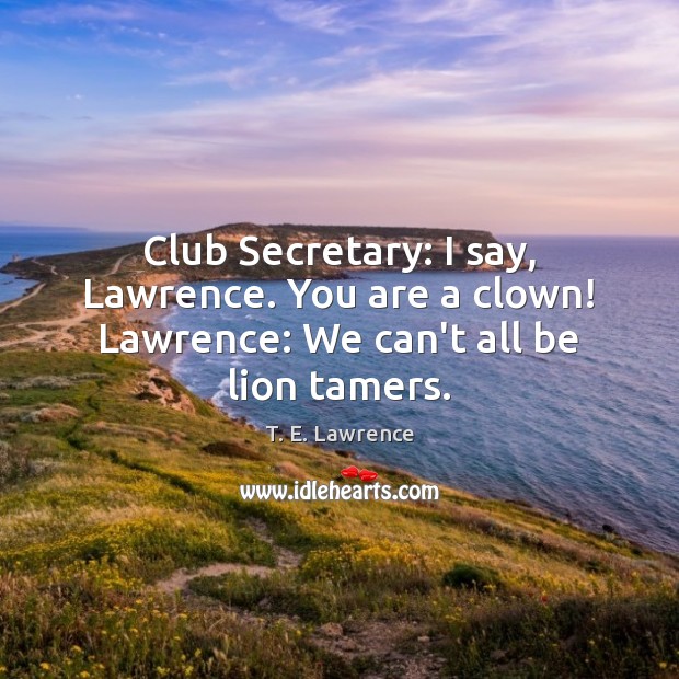 Club Secretary: I say, Lawrence. You are a clown! Lawrence: We can’t all be lion tamers. T. E. Lawrence Picture Quote