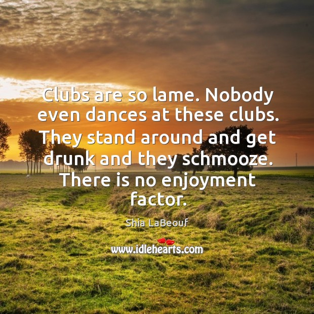 Clubs are so lame. Nobody even dances at these clubs. Shia LaBeouf Picture Quote