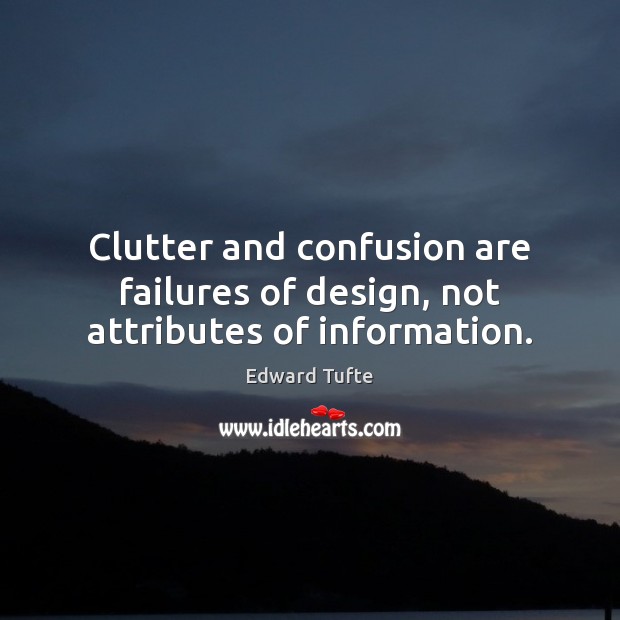 Clutter and confusion are failures of design, not attributes of information. Edward Tufte Picture Quote