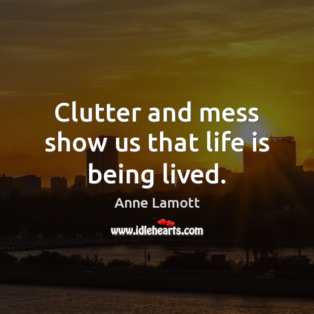 Clutter and mess show us that life is being lived. Anne Lamott Picture Quote