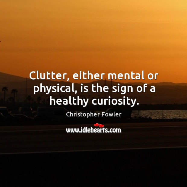 Clutter, either mental or physical, is the sign of a healthy curiosity. Christopher Fowler Picture Quote