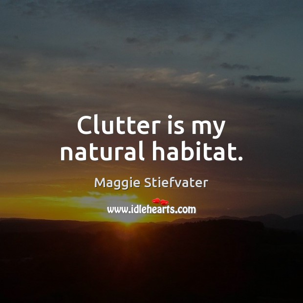 Clutter is my natural habitat. Maggie Stiefvater Picture Quote